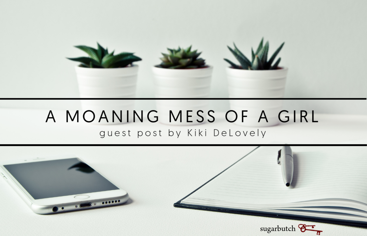 A Moaning Mess of a Girl, Guest Post by Kiki DeLovely – Sugarbutch